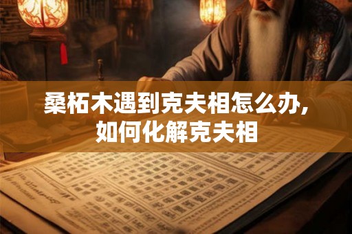 桑柘木遇到克夫相怎么办,如何化解克夫相
