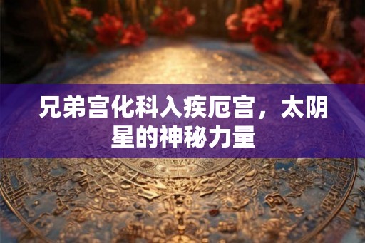 兄弟宫化科入疾厄宫，太阴星的神秘力量