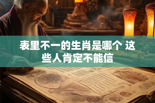 表里不一的生肖是哪个 这些人肯定不能信