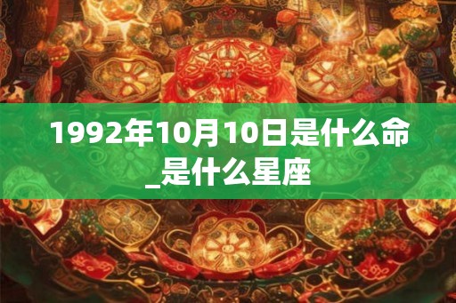 1992年10月10日是什么命_是什么星座 1992年10月10日是什么命_是什么星座