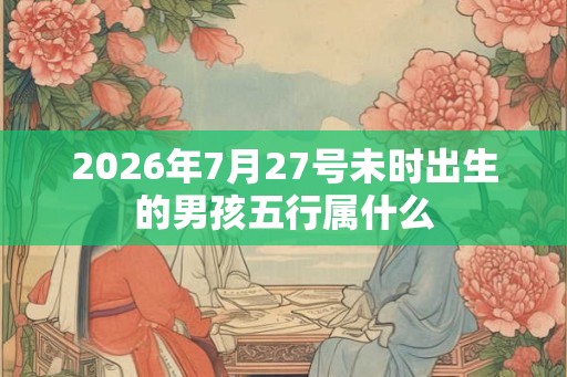 2026年7月27号未时出生的男孩五行属什么