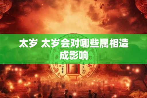 太岁 太岁会对哪些属相造成影响 太岁 太岁会对哪些属相造成影响