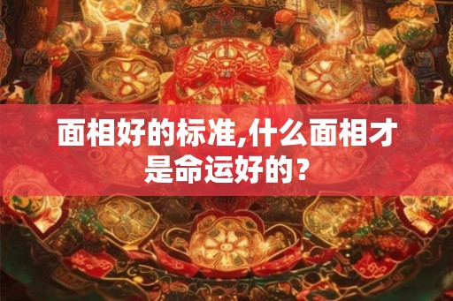 面相好的标准,什么面相才是命运好的? 面相好的标准,什么面相才是命运好的?