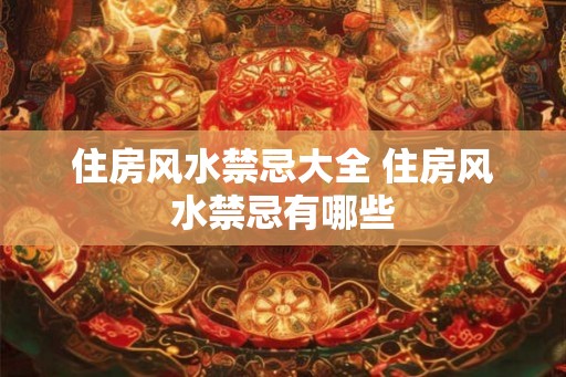 住房风水禁忌大全 住房风水禁忌有哪些