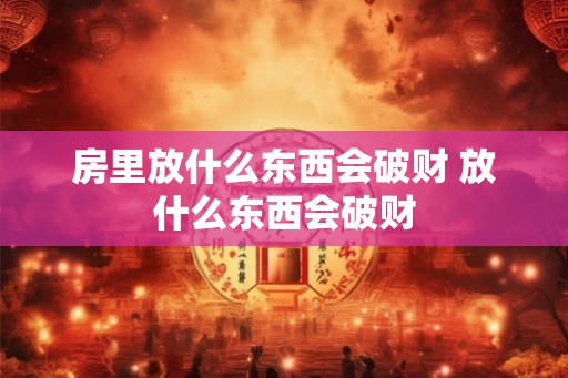房里放什么东西会破财 放什么东西会破财 房里放什么东西会破财 放什么东西会破财