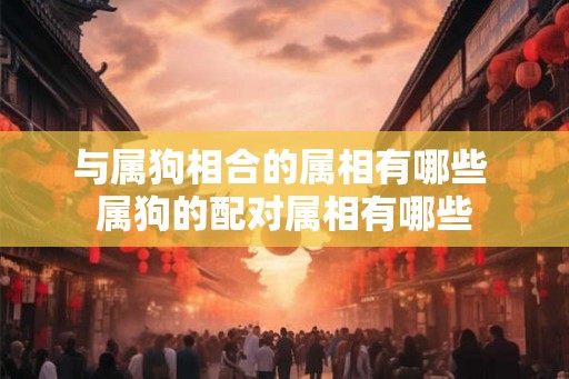与属狗相合的属相有哪些 属狗的配对属相有哪些