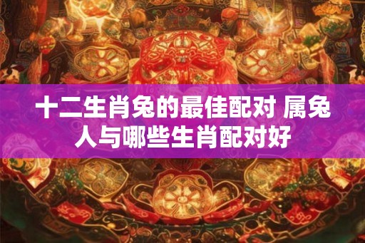 十二生肖兔的最佳配对 属兔人与哪些生肖配对好