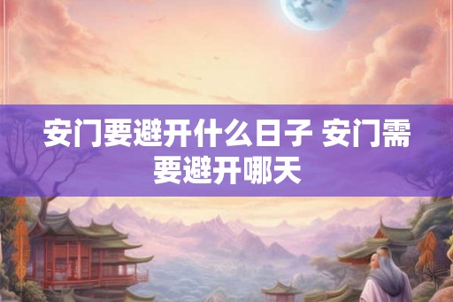 安门要避开什么日子 安门需要避开哪天