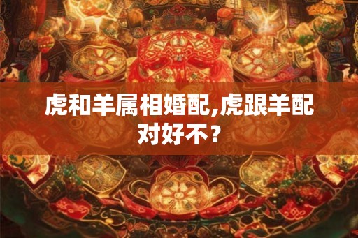 虎和羊属相婚配,虎跟羊配对好不？