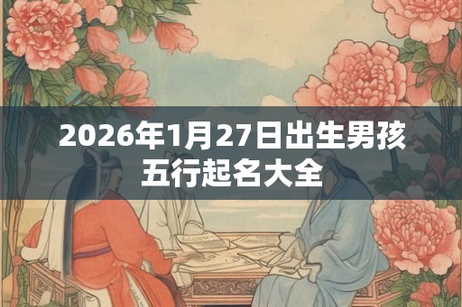 2026年1月27日出生男孩五行起名大全 2026年1月27日出生男孩五行起名大全