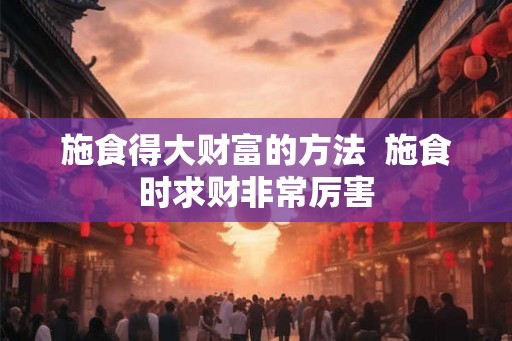 施食得大财富的方法 施食时求财非常厉害 施食得大财富的方法 施食时求财非常厉害