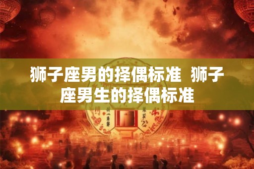 狮子座男的择偶标准  狮子座男生的择偶标准