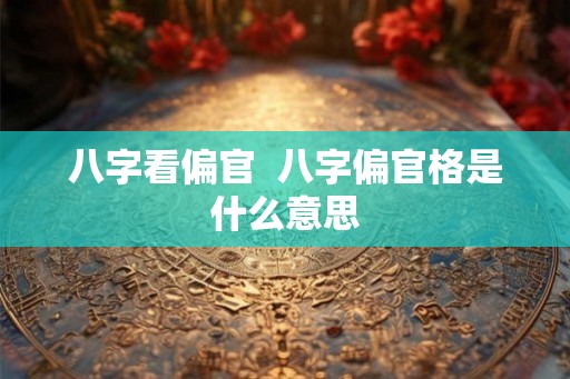 八字看偏官  八字偏官格是什么意思