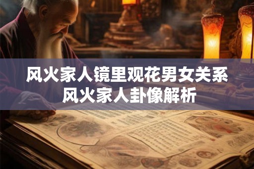 风火家人镜里观花男女关系 风火家人卦像解析