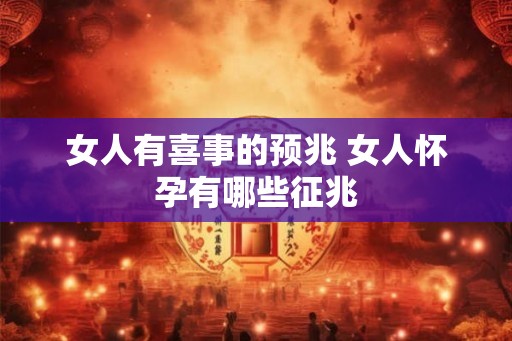 女人有喜事的预兆 女人怀孕有哪些征兆