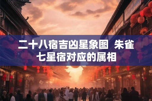 二十八宿吉凶星象图  朱雀七星宿对应的属相