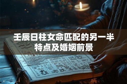 壬辰日柱女命匹配的另一半特点及婚姻前景