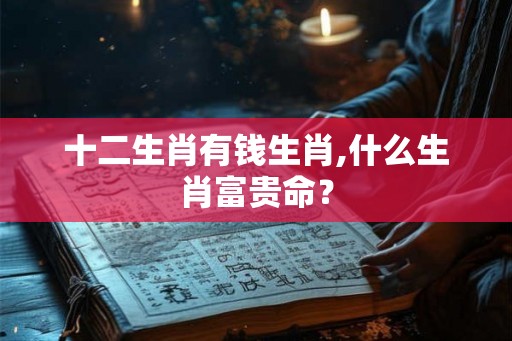 十二生肖有钱生肖,什么生肖富贵命？
