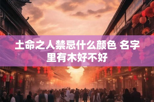 土命之人禁忌什么颜色 名字里有木好不好