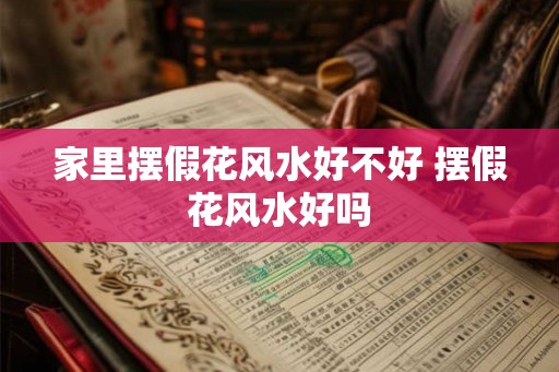 家里摆假花风水好不好 摆假花风水好吗 家里摆假花风水好不好 摆假花风水好吗