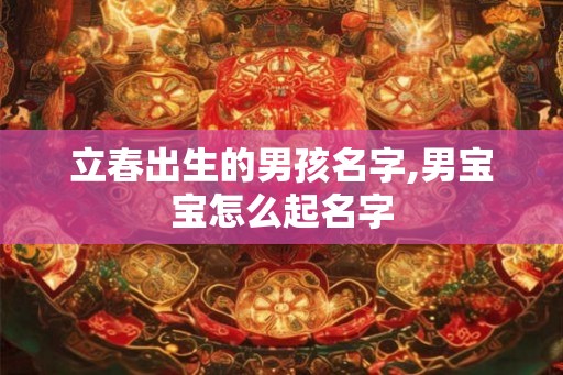 立春出生的男孩名字,男宝宝怎么起名字