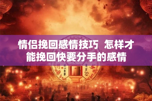 情侣挽回感情技巧  怎样才能挽回快要分手的感情