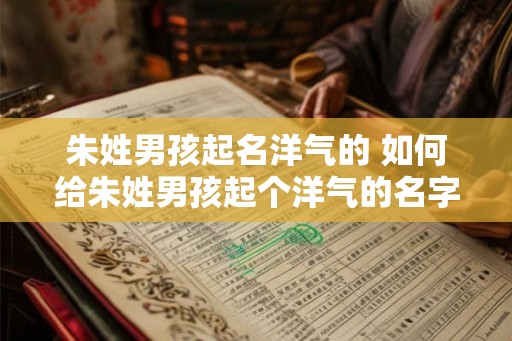 朱姓男孩起名洋气的 如何给朱姓男孩起个洋气的名字