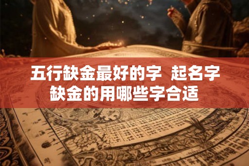 五行缺金最好的字  起名字缺金的用哪些字合适