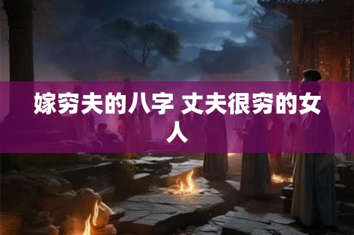 嫁穷夫的八字 丈夫很穷的女人 嫁穷夫的八字 丈夫很穷的女人