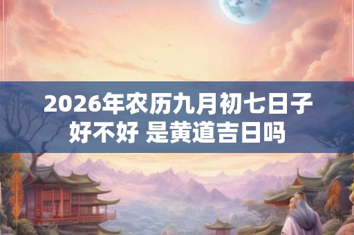 2026年农历九月初七日子好不好 是黄道吉日吗