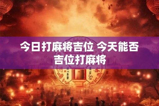 今日打麻将吉位 今天能否吉位打麻将
