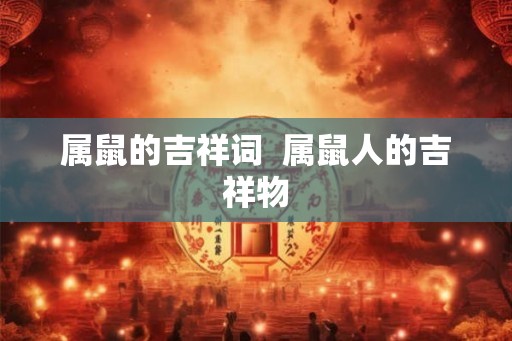 属鼠的吉祥词  属鼠人的吉祥物