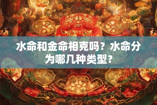 水命和金命相克吗？水命分为哪几种类型？