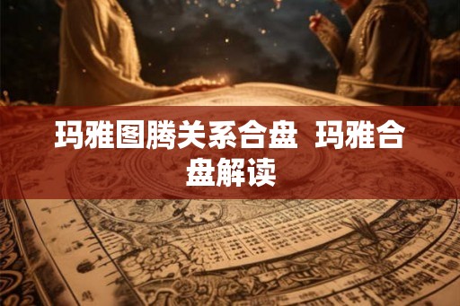 玛雅图腾关系合盘 玛雅合盘解读 玛雅图腾关系合盘 玛雅合盘解读