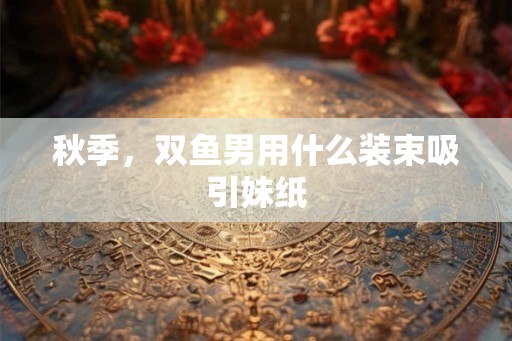 秋季,双鱼男用什么装束吸引妹纸 秋季,双鱼男用什么装束吸引妹纸
