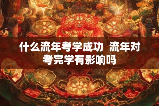 什么流年考学成功  流年对考完学有影响吗