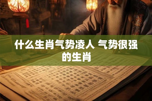 什么生肖气势凌人 气势很强的生肖