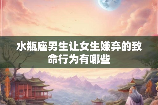水瓶座男生让女生嫌弃的致命行为有哪些