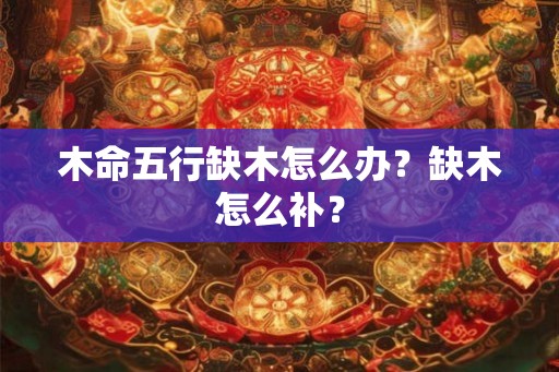 木命五行缺木怎么办?缺木怎么补? 木命五行缺木怎么办?缺木怎么补?