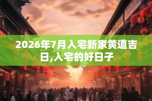 2026年7月入宅新家黄道吉日,入宅的好日子