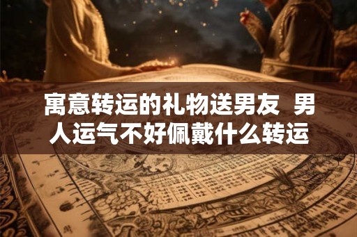 寓意转运的礼物送男友  男人运气不好佩戴什么转运