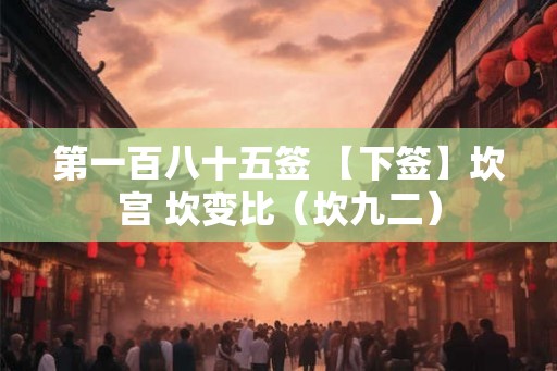 第一百八十五签 【下签】坎宫 坎变比（坎九二）