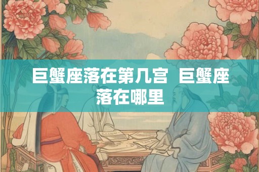 巨蟹座落在第几宫  巨蟹座落在哪里