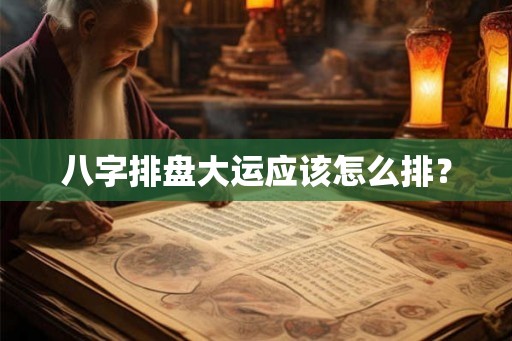 八字排盘大运应该怎么排？