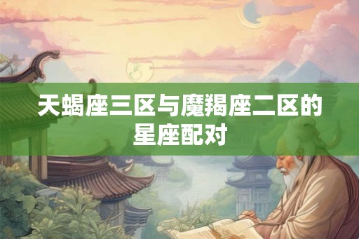 天蝎座三区与魔羯座二区的星座配对