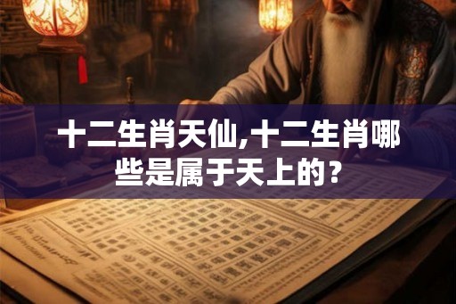 十二生肖天仙,十二生肖哪些是属于天上的？