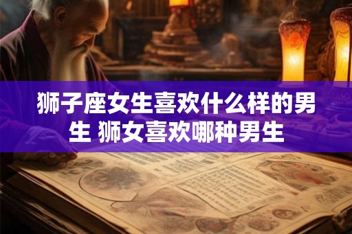 狮子座女生喜欢什么样的男生 狮女喜欢哪种男生