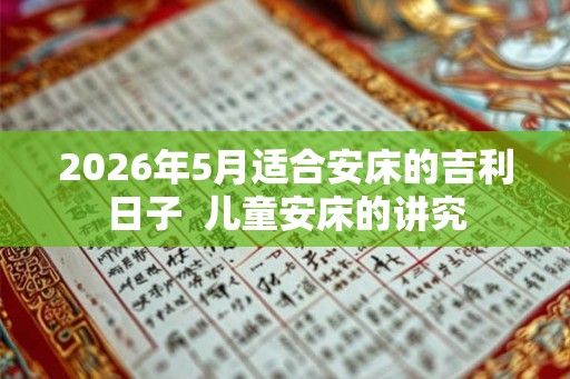 2026年5月适合安床的吉利日子 儿童安床的讲究 2026年5月适合安床的吉利日子 儿童安床的讲究