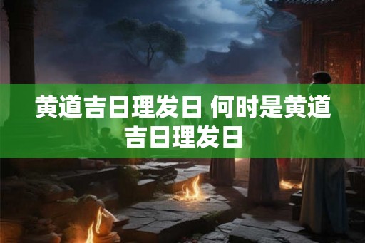 黄道吉日理发日 何时是黄道吉日理发日