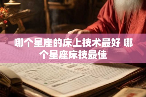 哪个星座的床上技术最好 哪个星座床技最佳 哪个星座的床上技术最好 哪个星座床技最佳